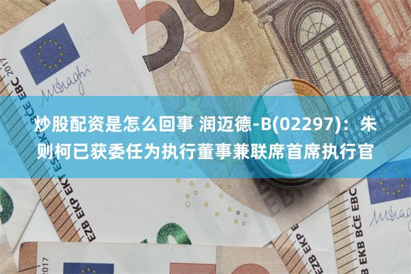 炒股配资是怎么回事 润迈德-B(02297)：朱则柯已获委任为执行董事兼联席首席执行官