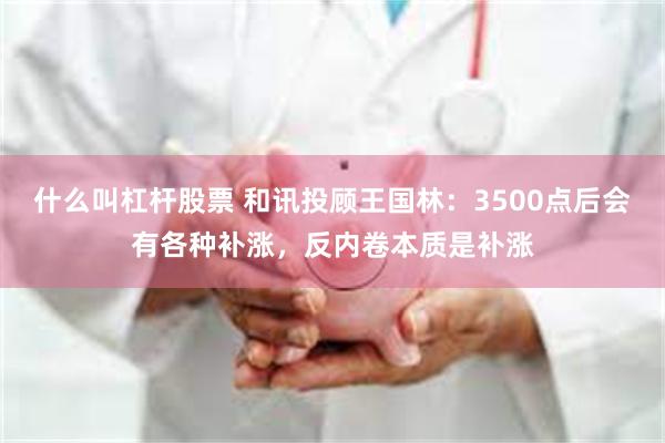 什么叫杠杆股票 和讯投顾王国林：3500点后会有各种补涨，反内卷本质是补涨
