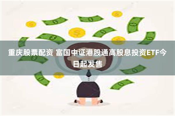 重庆股票配资 富国中证港股通高股息投资ETF今日起发售