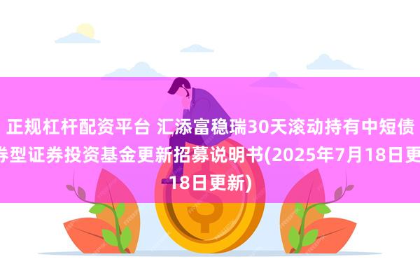 正规杠杆配资平台 汇添富稳瑞30天滚动持有中短债债券型证券投资基金更新招募说明书(2025年7月18日更新)