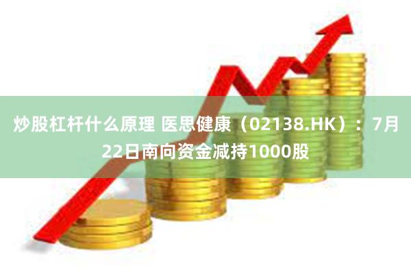 炒股杠杆什么原理 医思健康（02138.HK）：7月22日南向资金减持1000股