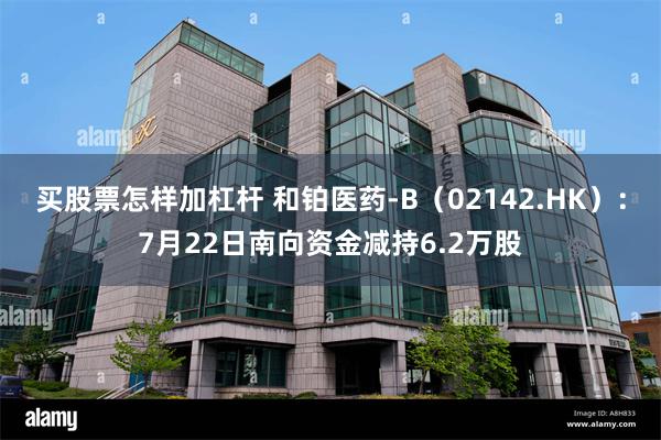 买股票怎样加杠杆 和铂医药-B（02142.HK）：7月22日南向资金减持6.2万股