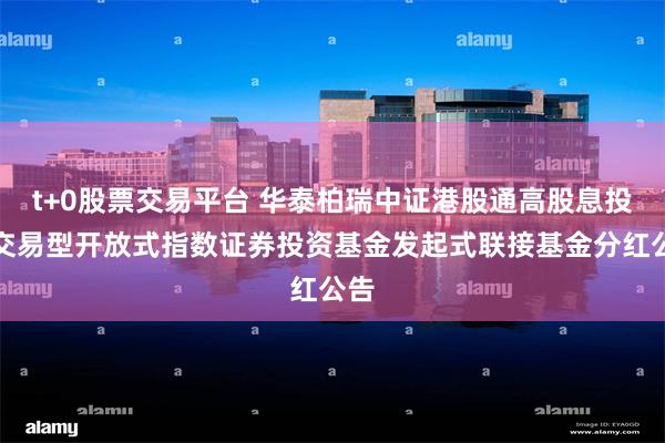 t+0股票交易平台 华泰柏瑞中证港股通高股息投资交易型开放式指数证券投资基金发起式联接基金分红公告