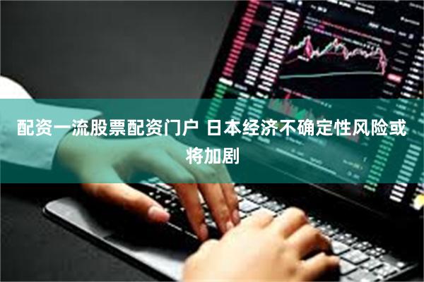 配资一流股票配资门户 日本经济不确定性风险或将加剧