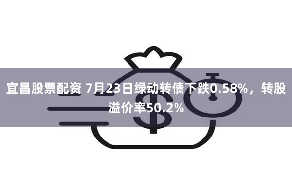 宜昌股票配资 7月23日绿动转债下跌0.58%，转股溢价率50.2%