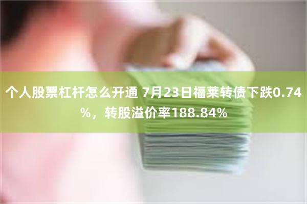个人股票杠杆怎么开通 7月23日福莱转债下跌0.74%，转股溢价率188.84%