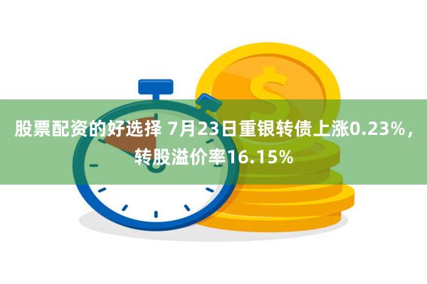 股票配资的好选择 7月23日重银转债上涨0.23%，转股溢价率16.15%