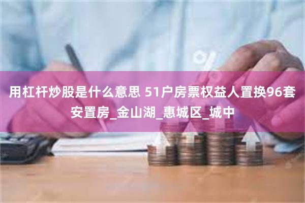 用杠杆炒股是什么意思 51户房票权益人置换96套安置房_金山湖_惠城区_城中