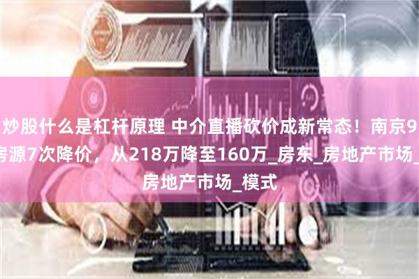 炒股什么是杠杆原理 中介直播砍价成新常态！南京99平房源7次降价，从218万降至160万_房东_房地产市场_模式
