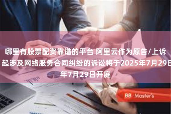 哪里有股票配资靠谱的平台 阿里云作为原告/上诉人的1起涉及网络服务合同纠纷的诉讼将于2025年7月29日开庭
