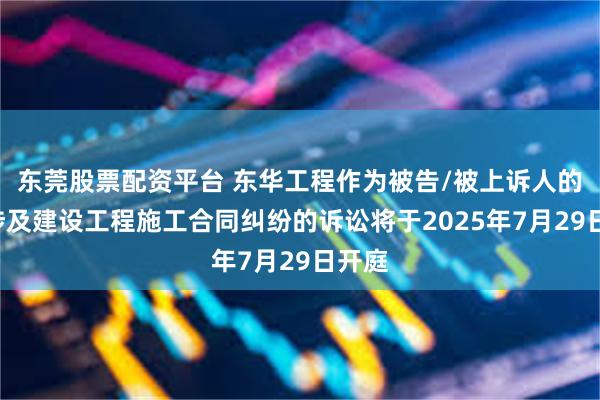 东莞股票配资平台 东华工程作为被告/被上诉人的1起涉及建设工程施工合同纠纷的诉讼将于2025年7月29日开庭