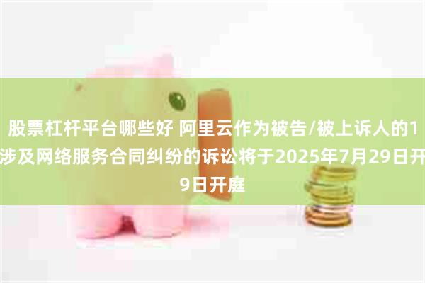 股票杠杆平台哪些好 阿里云作为被告/被上诉人的1起涉及网络服务合同纠纷的诉讼将于2025年7月29日开庭
