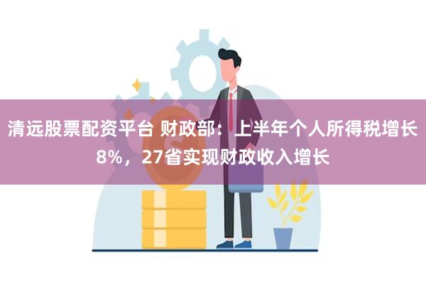 清远股票配资平台 财政部：上半年个人所得税增长8%，27省实现财政收入增长