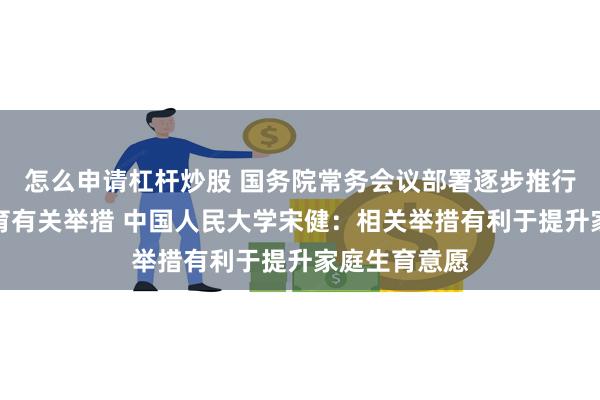 怎么申请杠杆炒股 国务院常务会议部署逐步推行免费学前教育有关举措 中国人民大学宋健：相关举措有利于提升家庭生育意愿