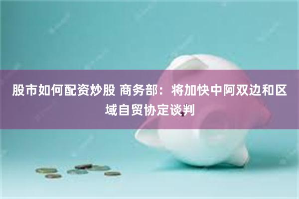 股市如何配资炒股 商务部：将加快中阿双边和区域自贸协定谈判