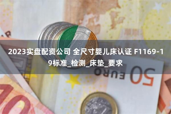 2023实盘配资公司 全尺寸婴儿床认证 F1169-19标准_检测_床垫_要求