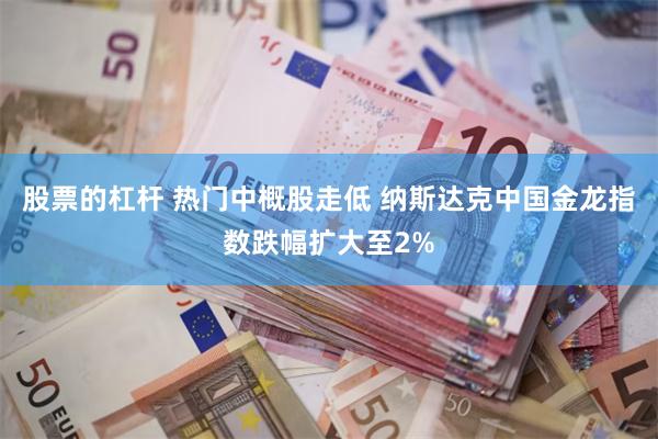 股票的杠杆 热门中概股走低 纳斯达克中国金龙指数跌幅扩大至2%