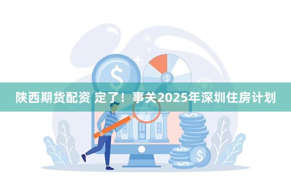 陕西期货配资 定了！事关2025年深圳住房计划