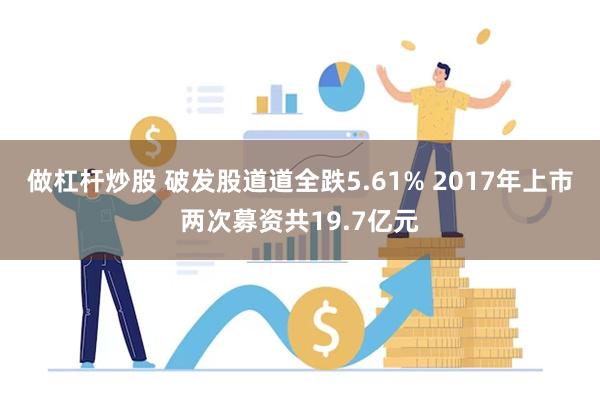 做杠杆炒股 破发股道道全跌5.61% 2017年上市两次募资共19.7亿元