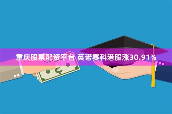 重庆股票配资平台 英诺赛科港股涨30.91%