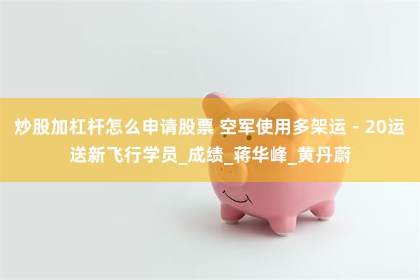 炒股加杠杆怎么申请股票 空军使用多架运－20运送新飞行学员_成绩_蒋华峰_黄丹蔚