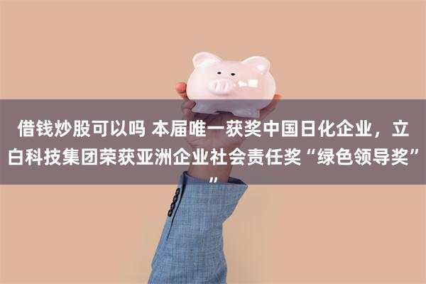 借钱炒股可以吗 本届唯一获奖中国日化企业，立白科技集团荣获亚洲企业社会责任奖“绿色领导奖”