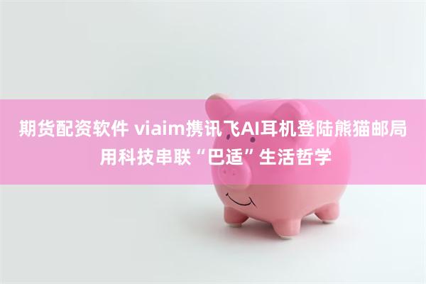 期货配资软件 viaim携讯飞AI耳机登陆熊猫邮局 用科技串联“巴适”生活哲学
