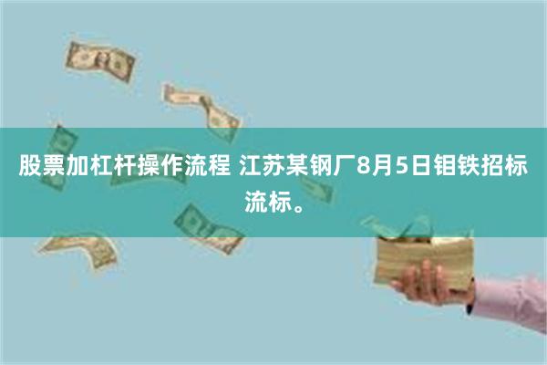 股票加杠杆操作流程 江苏某钢厂8月5日钼铁招标流标。