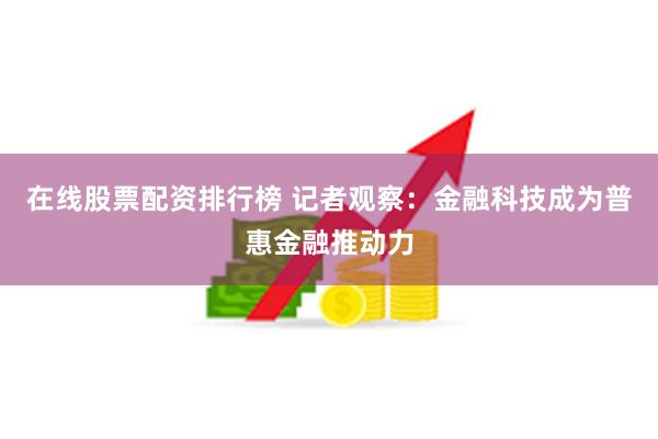 在线股票配资排行榜 记者观察：金融科技成为普惠金融推动力