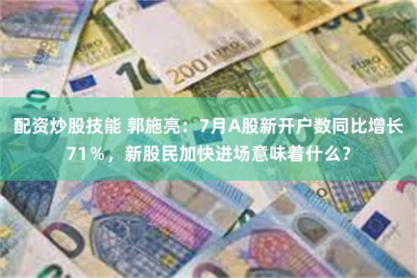 配资炒股技能 郭施亮：7月A股新开户数同比增长71％，新股民加快进场意味着什么？