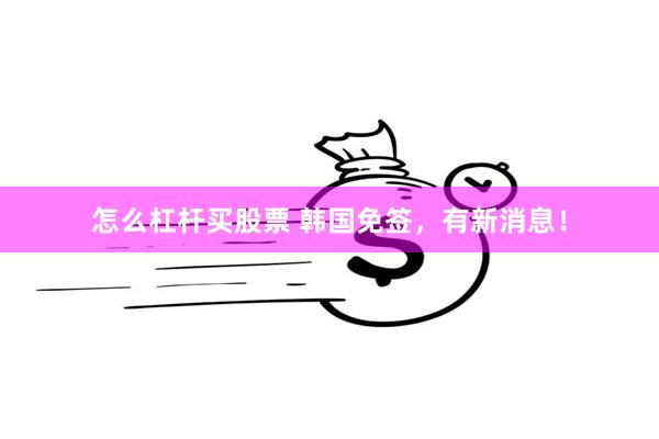怎么杠杆买股票 韩国免签，有新消息！