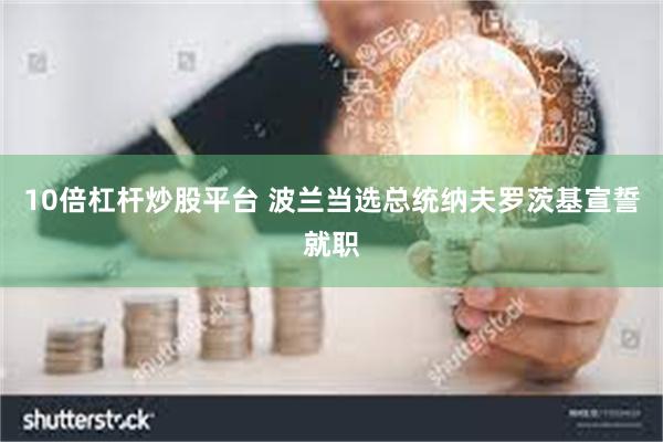 10倍杠杆炒股平台 波兰当选总统纳夫罗茨基宣誓就职