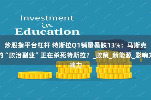 炒股指平台杠杆 特斯拉Q1销量暴跌13%：马斯克的“政治副业”正在杀死特斯拉？_政策_新能源_影响力