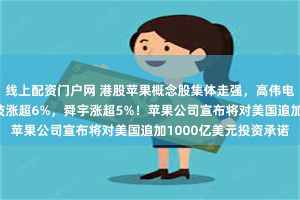 线上配资门户网 港股苹果概念股集体走强，高伟电子涨超11%，瑞声科技涨超6%，舜宇涨超5%！苹果公司宣布将对美国追加1000亿美元投资承诺