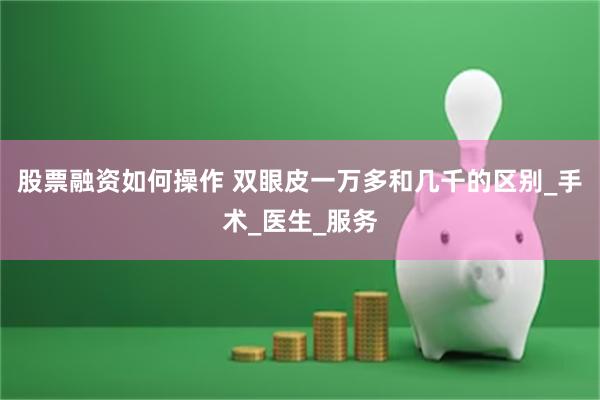 股票融资如何操作 双眼皮一万多和几千的区别_手术_医生_服务