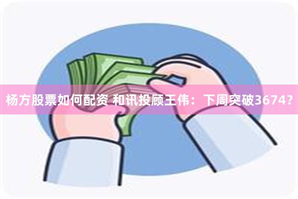 杨方股票如何配资 和讯投顾王伟：下周突破3674？
