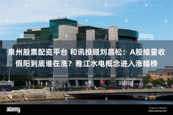 泉州股票配资平台 和讯投顾刘昌松：A股缩量收假阳到底谁在涨？雅江水电概念进入涨幅榜