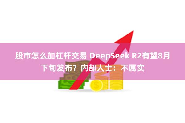 股市怎么加杠杆交易 DeepSeek R2有望8月下旬发布？内部人士：不属实