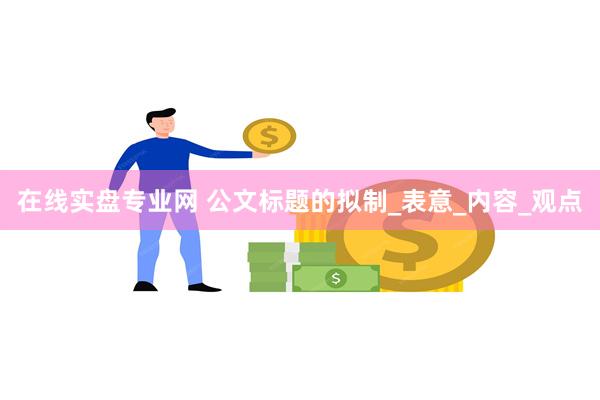 在线实盘专业网 公文标题的拟制_表意_内容_观点