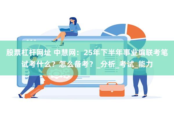 股票杠杆网址 中慧网：25年下半年事业编联考笔试考什么？怎么备考？_分析_考试_能力