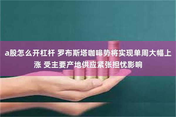 a股怎么开杠杆 罗布斯塔咖啡势将实现单周大幅上涨 受主要产地供应紧张担忧影响