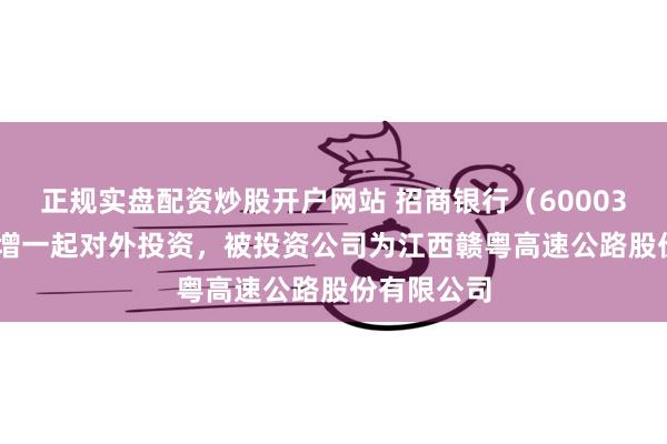 正规实盘配资炒股开户网站 招商银行（600036.SH）新增一起对外投资，被投资公司为江西赣粤高速公路股份有限公司