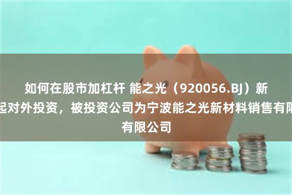 如何在股市加杠杆 能之光（920056.BJ）新增一起对外投资，被投资公司为宁波能之光新材料销售有限公司