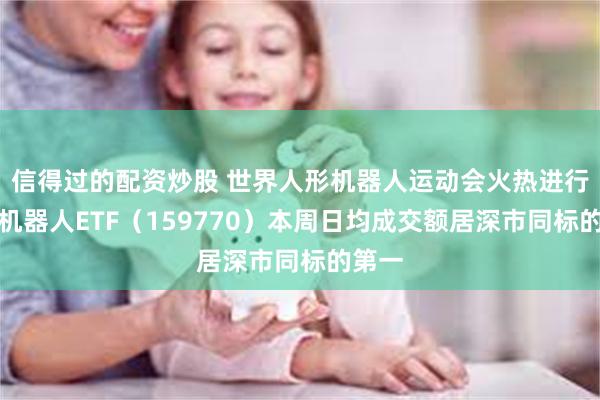信得过的配资炒股 世界人形机器人运动会火热进行中，机器人ETF（159770）本周日均成交额居深市同标的第一