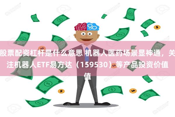 股票配资杠杆是什么意思 机器人医药场景显神通，关注机器人ETF易方达（159530）等产品投资价值