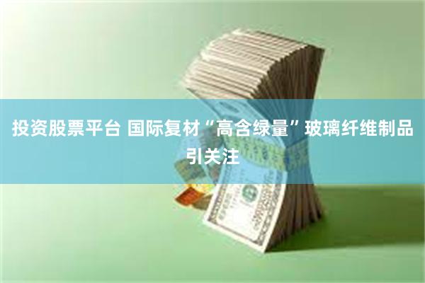 投资股票平台 国际复材“高含绿量”玻璃纤维制品引关注