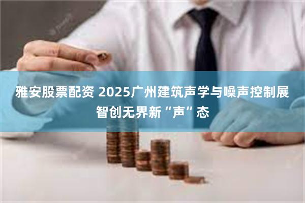 雅安股票配资 2025广州建筑声学与噪声控制展智创无界新“声”态