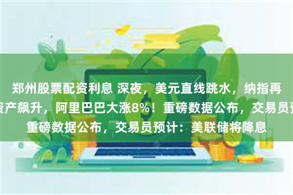 郑州股票配资利息 深夜，美元直线跳水，纳指再创历史新高！中国资产飙升，阿里巴巴大涨8%！重磅数据公布，交易员预计：美联储将降息