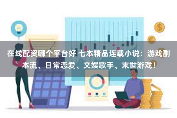 在线配资哪个平台好 七本精品连载小说:游戏副本流、日常恋爱、文娱歌手、末世游戏!