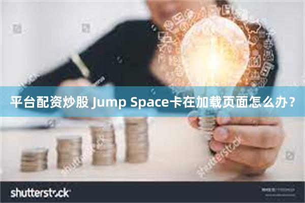 平台配资炒股 Jump Space卡在加载页面怎么办？